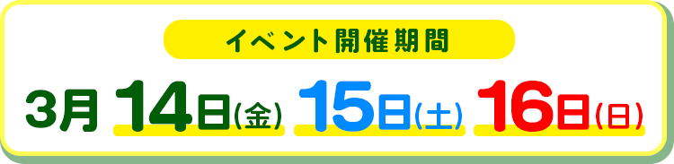 イベント期間  3月14日（金）・15日（土）・16日（日）