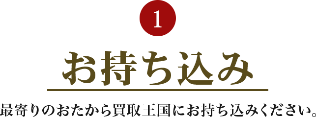 1.お持ち込み 最寄りのおたから買取王国にお持ち込みください。