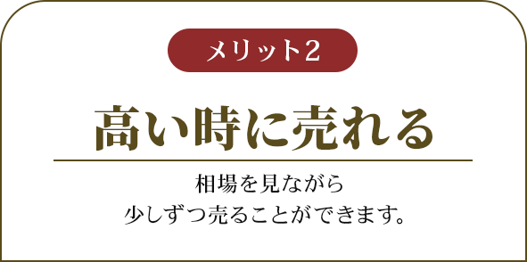 メリット2 高い時に売れる 相場を見ながら少しずつ売ることができます。